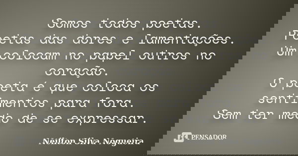 Somos todos poetas. Poetas das dores e lamentações. Um colocam no papel outros no coração. O poeta é que coloca os sentimentos para fora. Sem ter medo de se exp... Frase de Neilton Silva Nogueira.