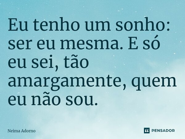 ⁠Eu tenho um sonho: ser eu mesma. E só eu sei, tão amargamente, quem eu não sou.... Frase de Neima Adorno.