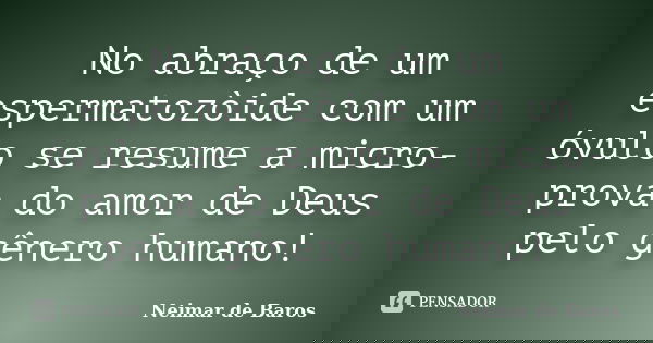 No abraço de um espermatozòide com um óvulo se resume a micro-prova do amor de Deus pelo gênero humano!... Frase de Neimar de Baros.