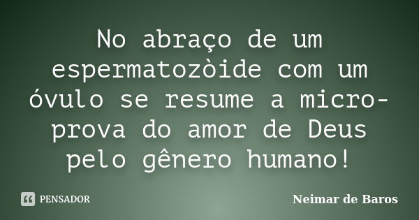 No abraço de um espermatozòide com um óvulo se resume a micro-prova do amor de Deus pelo gênero humano!... Frase de Neimar de Baros.