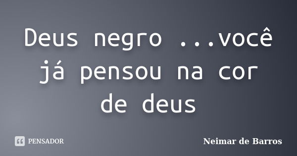 Deus negro ...você já pensou na cor de deus... Frase de Neimar de barros.