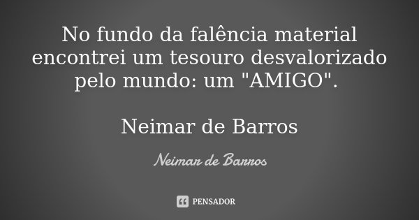 No fundo da falência material encontrei um tesouro desvalorizado pelo mundo: um "AMIGO". Neimar de Barros... Frase de Neimar de Barros.
