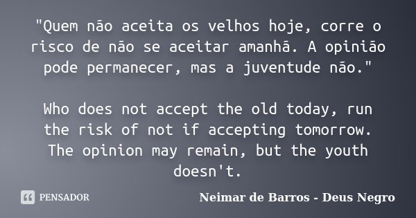"Quem não aceita os velhos hoje, corre o risco de não se aceitar amanhã. A opinião pode permanecer, mas a juventude não." Who does not accept the old ... Frase de Neimar de Barros - Deus Negro.