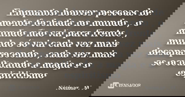 Enquanto houver pessoas de mente fechada no mundo , o mundo não vai para frente , mundo só vai cada vez mais desaparecendo , cada vez mais se ocultando a magia ... Frase de Neimar . M.