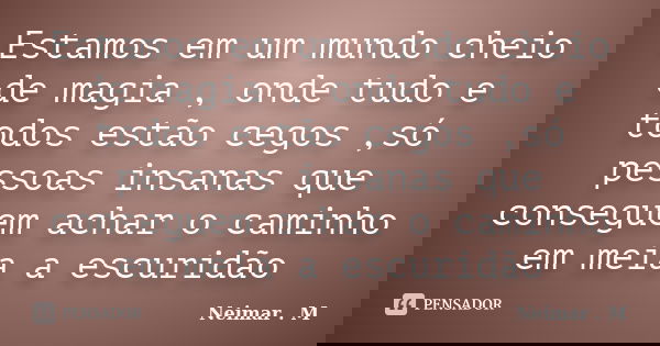 Estamos em um mundo cheio de magia , onde tudo e todos estão cegos ,só pessoas insanas que conseguem achar o caminho em meia a escuridão... Frase de Neimar . M.