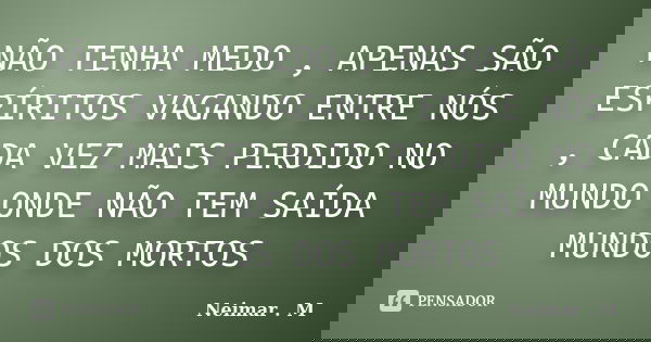 NÃO TENHA MEDO , APENAS SÃO ESPÍRITOS VAGANDO ENTRE NÓS , CADA VEZ MAIS PERDIDO NO MUNDO ONDE NÃO TEM SAÍDA MUNDOS DOS MORTOS... Frase de Neimar . M.
