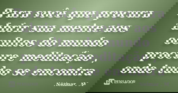 Para você que procura abrir sua mente aos ocultos do mundo procure meditação , onde tudo se encontra... Frase de Neimar . M.