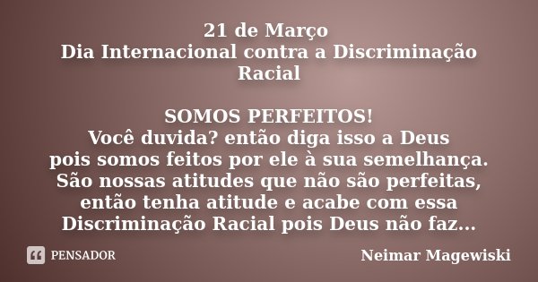 21 de Março Dia Internacional contra a Discriminação Racial SOMOS PERFEITOS! Você duvida? então diga isso a Deus pois somos feitos por ele à sua semelhança. São... Frase de Neimar Magewiski.