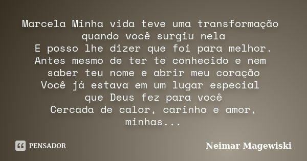 Marcela Minha vida teve uma transformação quando você surgiu nela E posso lhe dizer que foi para melhor. Antes mesmo de ter te conhecido e nem saber teu nome e ... Frase de Neimar Magewiski.