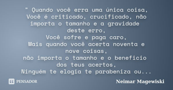 " Quando você erra uma única coisa, Você é criticado, crucificado, não importa o tamanho e a gravidade deste erro, Você sofre e paga caro, Mais quando você... Frase de Neimar Magewiski.