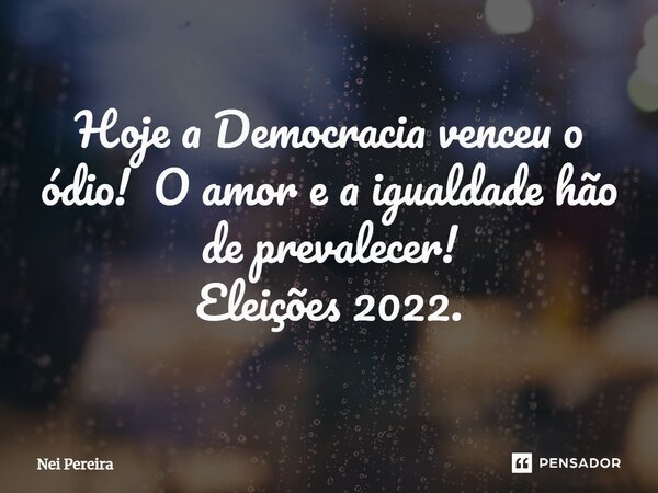 ⁠Hoje a Democracia venceu o ódio! O amor e a igualdade hão de prevalecer! Eleições 2022.... Frase de Nei Pereira.