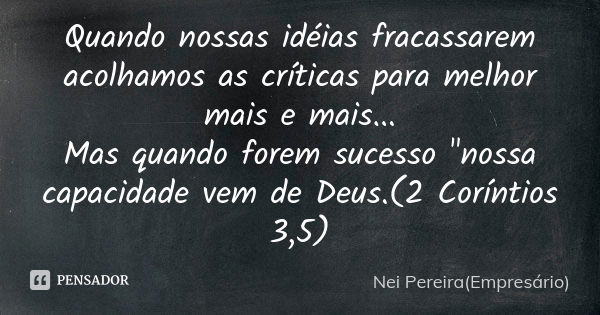 Quando nossas idéias fracassarem acolhamos as críticas para melhor mais e mais... Mas quando forem sucesso "nossa capacidade vem de Deus.(2 Coríntios 3,5)... Frase de Nei Pereira(Empresário).