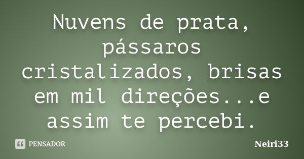 Nuvens de prata, pássaros cristalizados, brisas em mil direções...e assim te percebi.... Frase de Neiri33.