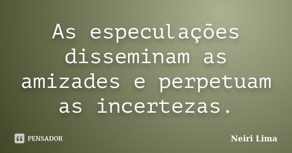 As especulações disseminam as amizades e perpetuam as incertezas.... Frase de Neiri Lima.