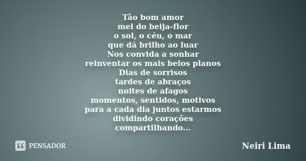 Tão bom amor mel do beija-flor o sol, o céu, o mar que dá brilho ao luar Nos convida a sonhar reinventar os mais belos planos Dias de sorrisos tardes de abraços... Frase de Neiri Lima.