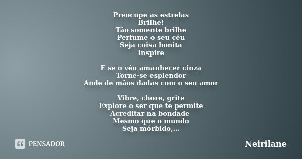 Preocupe as estrelas Brilhe! Tão somente brilhe Perfume o seu céu Seja coisa bonita Inspire E se o véu amanhecer cinza Torne-se esplendor Ande de mãos dadas com... Frase de Neirilane.