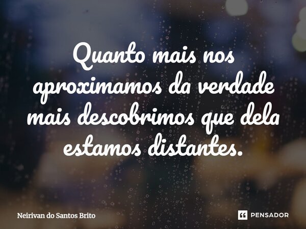 ⁠Quanto mais nos aproximamos da verdade mais descobrimos que dela estamos distantes.... Frase de Neirivan do Santos Brito.