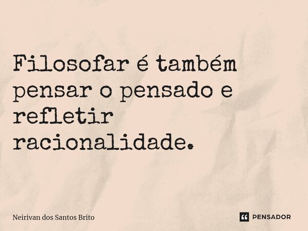⁠Filosofar é também pensar o pensado e refletir racionalidade.... Frase de Neirivan dos Santos Brito.