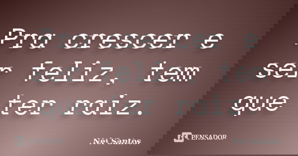 Pra crescer e ser feliz, tem que ter raiz.... Frase de Nei Santos..