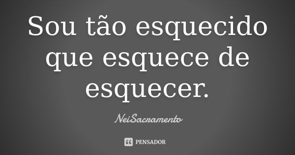 Sou tão esquecido que esquece de esquecer.... Frase de NeiSacramento.