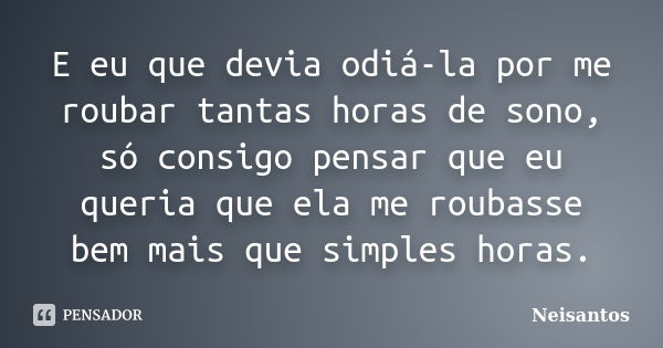 E eu que devia odiá-la por me roubar tantas horas de sono, só consigo pensar que eu queria que ela me roubasse bem mais que simples horas.... Frase de Neisantos.