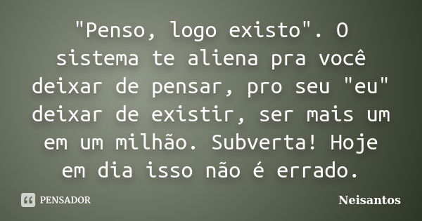 "Penso, logo existo". O sistema te aliena pra você deixar de pensar, pro seu "eu" deixar de existir, ser mais um em um milhão. Subverta! Hoj... Frase de Neisantos.