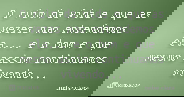 O ruim da vida e que as vezes nao entendemos ela... e o bom e que mesmo assim continuamos vivendo...... Frase de neise clara.
