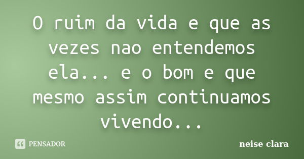 O ruim da vida e que as vezes nao entendemos ela... e o bom e que mesmo assim continuamos vivendo...... Frase de neise clara.