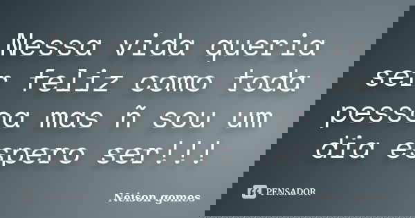 Nessa vida queria ser feliz como toda pessoa mas ñ sou um dia espero ser!!!... Frase de Neison gomes.