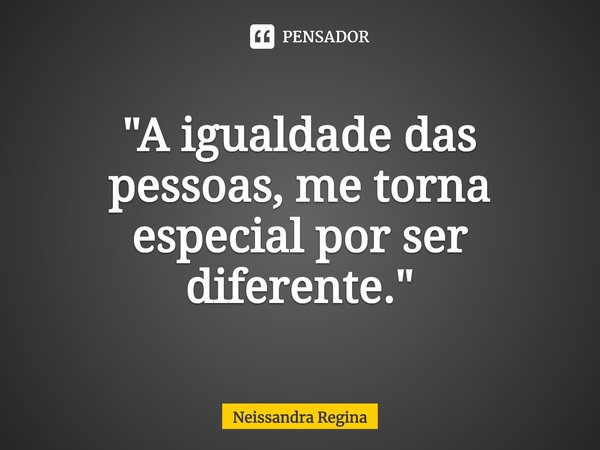 ⁠"A igualdade das pessoas, me torna especial por ser diferente."... Frase de Neissandra Regina.