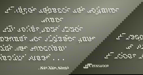 E hoje depois de alguns anos Eu olho prá trás E reaprendo as lições que a vida me ensinou E isso inclui você ...... Frase de Nei Van Soria.