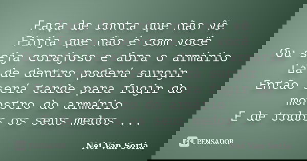 Faça de conta que não vê Finja que não é com você Ou seja corajoso e abra o armário Lá de dentro poderá surgir Então será tarde para fugir do monstro do armário... Frase de Nei Van Soria.