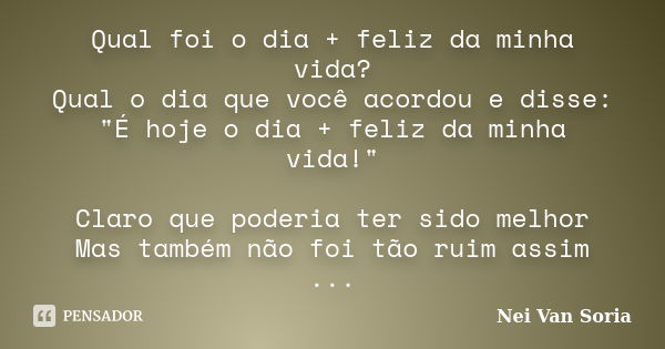 Qual foi o dia + feliz da minha vida? Qual o dia que você acordou e disse: "É hoje o dia + feliz da minha vida!" Claro que poderia ter sido melhor Mas... Frase de Nei Van Soria.