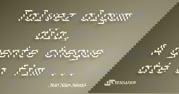 Talvez algum dia, A gente chegue até o fim ...... Frase de Nei Van Soria.