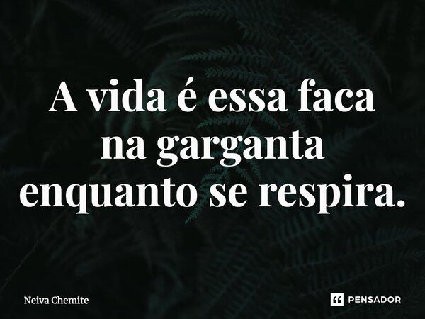 ⁠A vida é essa faca na garganta enquanto se respira.... Frase de Neiva Chemite.