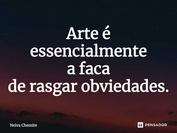 ⁠Arte é essencialmente a faca de rasgar obviedades.... Frase de Neiva Chemite.