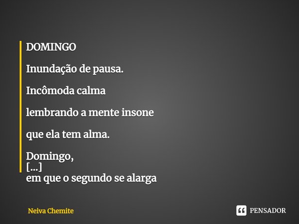 ⁠DOMINGO
Inundação de pausa.
Incômoda calma
lembrando a mente insone
que ela tem alma.
Domingo,
em que o segundo se alarga
para suportar a segunda
que nos aguar... Frase de Neiva Chemite.