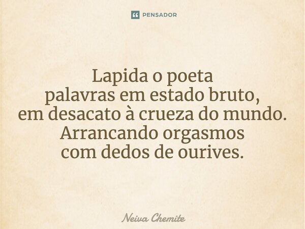⁠Lapida o poeta palavras em estado bruto, em desacato à crueza do mundo. Arrancando orgasmos com dedos de ourives.... Frase de Neiva Chemite.