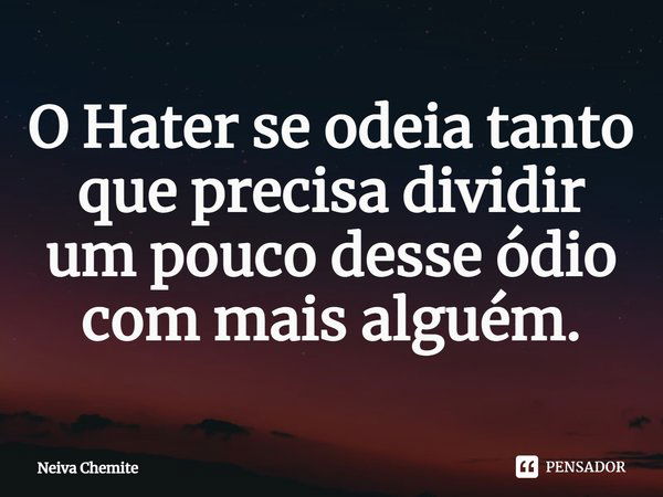 O Hater se odeia tanto que precisa dividir um pouco desse ódio com mais alguém.⁠... Frase de Neiva Chemite.