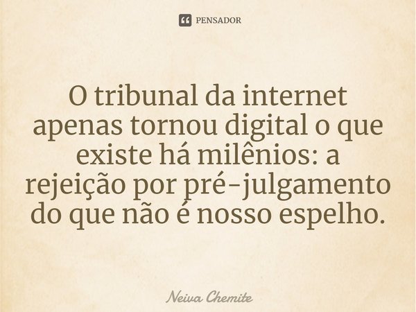 O tribunal da internet apenas tornou digital o que existe há milênios: a rejeição por pré-julgamento do que não é nosso espelho.⁠... Frase de Neiva Chemite.