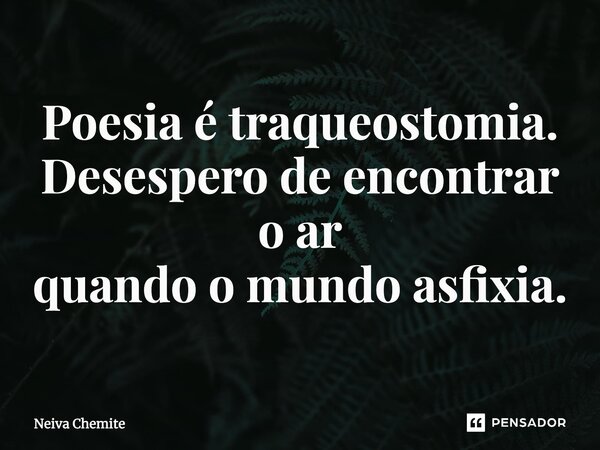 ⁠Poesia é traqueostomia. Desespero de encontrar o ar quando o mundo asfixia.... Frase de Neiva Chemite.