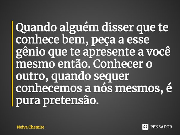 ⁠Quando alguém disser que te conhece bem, peça a esse gênio que te apresente a você mesmo então. Conhecer o outro, quando sequer conhecemos a nós mesmos, é pura... Frase de Neiva Chemite.
