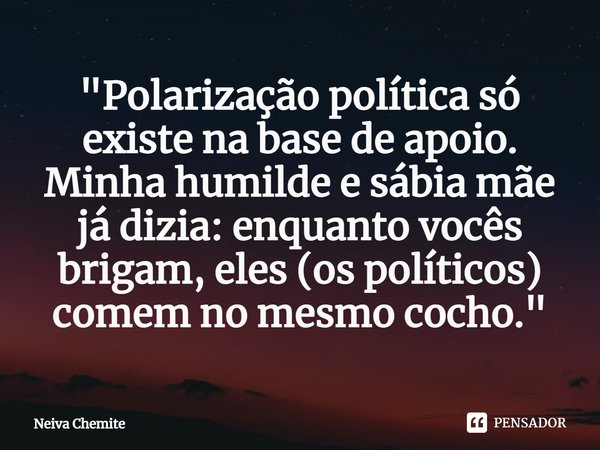 ⁠"Polarização política só existe na base de apoio. Minha humilde e sábia mãe já dizia: enquanto vocês brigam, eles (os políticos) comem no mesmo cocho.&quo... Frase de Neiva Chemite.