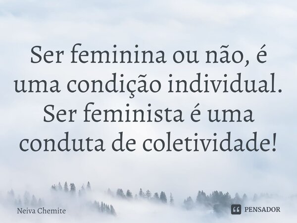 ⁠Ser feminina ou não,é uma condição individual. Ser feminista é uma conduta de coletividade!... Frase de Neiva Chemite.