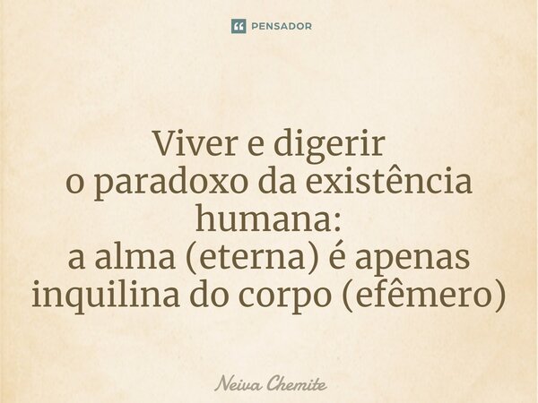 ⁠Viver e digerir o paradoxo da existência humana: a alma (eterna) é apenas inquilina do corpo (efêmero)... Frase de Neiva Chemite.
