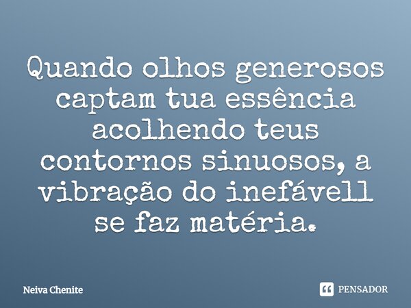 ⁠Quando olhos generosos captam tua essência acolhendo teus contornos sinuosos, a vibração do inefávell se faz matéria.... Frase de Neiva Chenite.