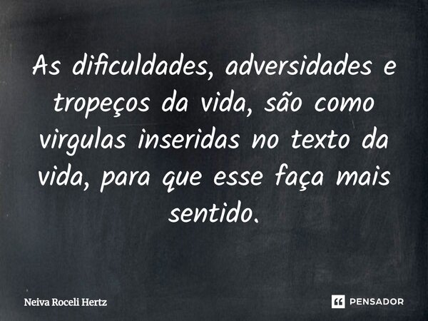 As dificuldades, adversidades e tropeços da vida, são como virgulas inseridas no texto da vida, para que esse faça mais sentido.... Frase de Neiva Roceli Hertz.