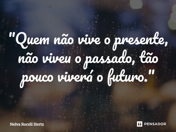 ⁠"Quem não vive o presente, não viveu o passado, tão pouco viverá o futuro."... Frase de Neiva Roceli Hertz.