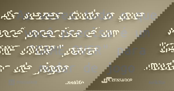 As vezes tudo o que você precisa é um "GAME OVER" para mudar de jogo... Frase de nekito.