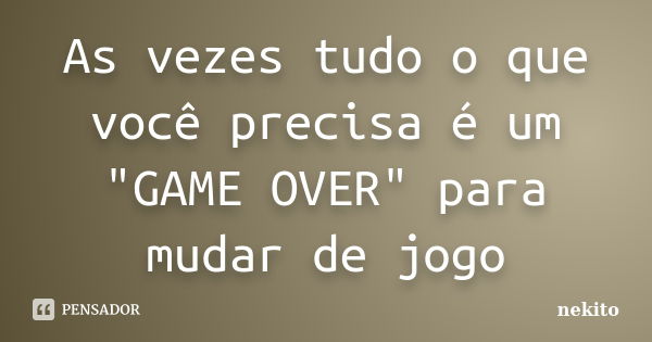 As vezes tudo o que você precisa é um "GAME OVER" para mudar de jogo... Frase de nekito.